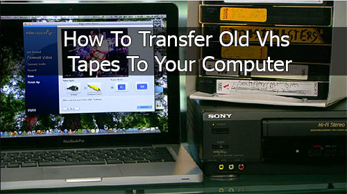 How To Transfer Old Vhs Tapes To Your Computer